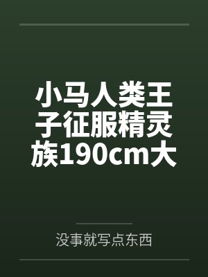 小马人类王子征服精灵族190cm大车女王笔趣阁无弹窗 小马人类王子征服精灵族190cm大车女王笔趣阁无弹窗