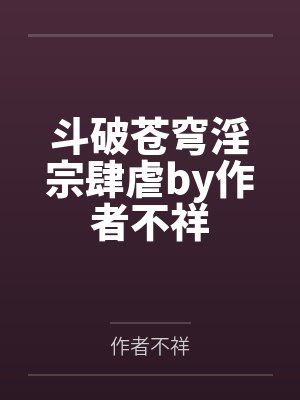 斗破苍穹淫宗肆虐by作者不祥