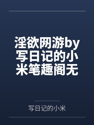 淫欲网游by写日记的小米笔趣阁无弹窗