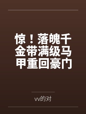 惊！落魄千金带满级马甲重回豪门byvv的对