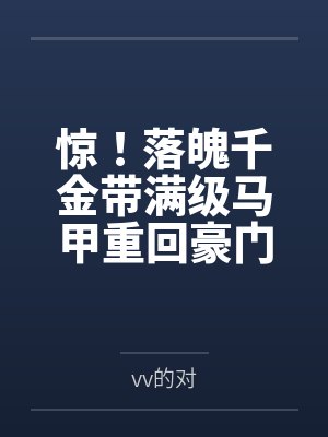 惊！落魄千金带满级马甲重回豪门byvv的对笔趣阁无弹窗