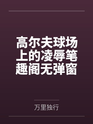 高尔夫球场上的凌辱笔趣阁无弹窗