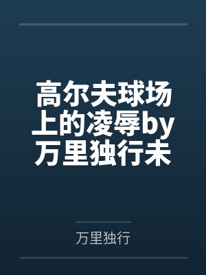 高尔夫球场上的凌辱by万里独行未删减版