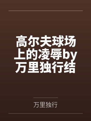 高尔夫球场上的凌辱by万里独行结局番外