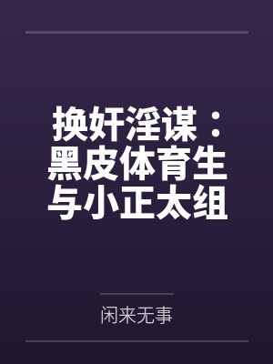 换奸淫谋：黑皮体育生与小正太组成大鸡霸联盟，合谋肏翻家中四口美屄by闲来无事