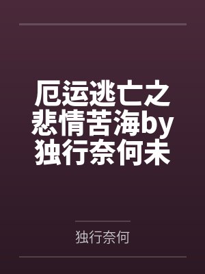 厄运逃亡之悲情苦海by独行奈何未删减版