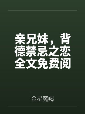 亲兄妹，背德禁忌之恋全文免费阅读